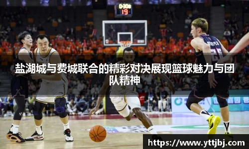 盐湖城与费城联合的精彩对决展现篮球魅力与团队精神